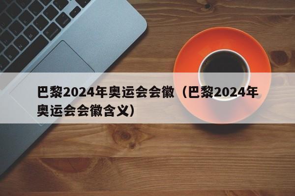 巴黎2024年奥运会会徽（巴黎2024年奥运会会徽含义）