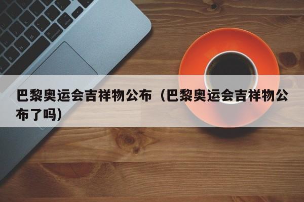 巴黎奥运会吉祥物公布（巴黎奥运会吉祥物公布了吗）