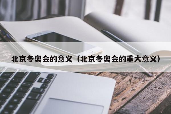 北京冬奥会的意义（北京冬奥会的重大意义）