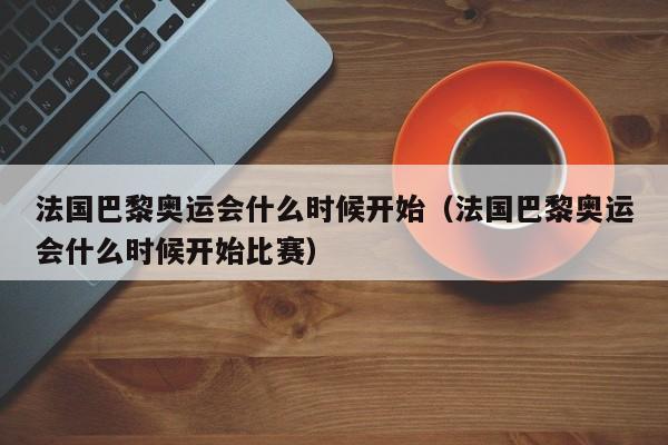 法国巴黎奥运会什么时候开始（法国巴黎奥运会什么时候开始比赛）