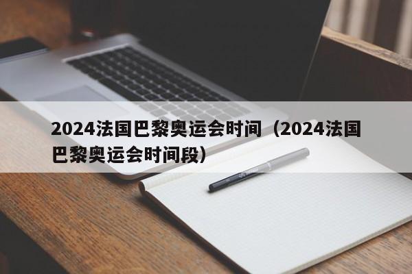 2024法国巴黎奥运会时间（2024法国巴黎奥运会时间段）