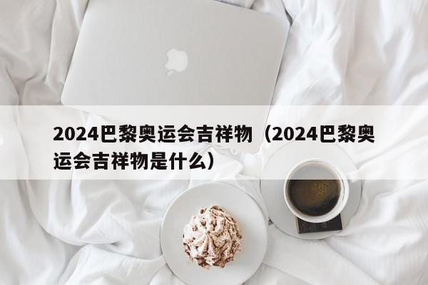 2024巴黎奥运会吉祥物（2024巴黎奥运会吉祥物是什么）