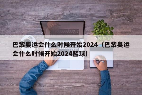 巴黎奥运会什么时候开始2024（巴黎奥运会什么时候开始2024篮球）