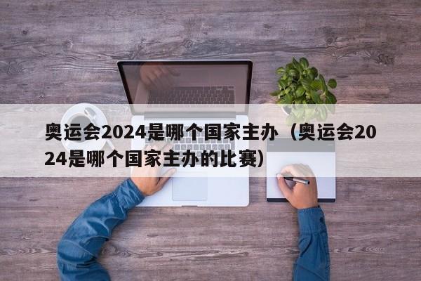 奥运会2024是哪个国家主办（奥运会2024是哪个国家主办的比赛）