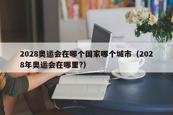 2028奥运会在哪个国家哪个城市（2028年奥运会在哪里?）