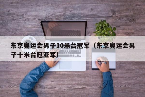 东京奥运会男子10米台冠军（东京奥运会男子十米台冠亚军）