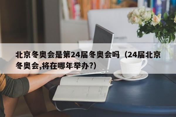 北京冬奥会是第24届冬奥会吗（24届北京冬奥会,将在哪年举办?）