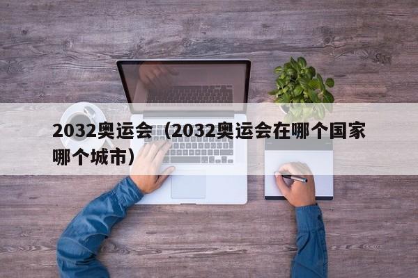 2032奥运会（2032奥运会在哪个国家哪个城市）