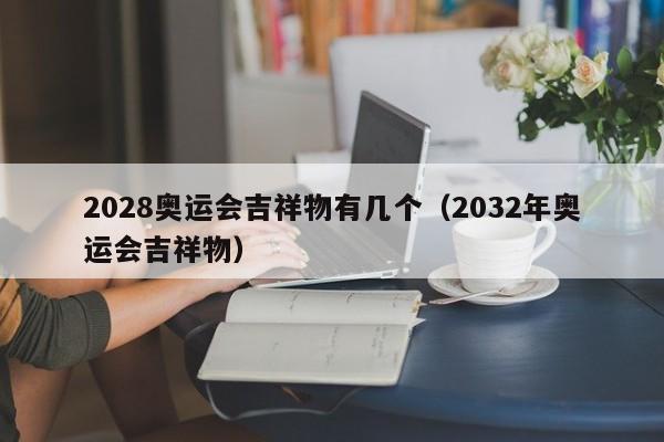 2028奥运会吉祥物有几个（2032年奥运会吉祥物）