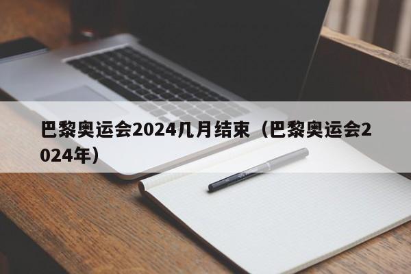 巴黎奥运会2024几月结束（巴黎奥运会2024年）