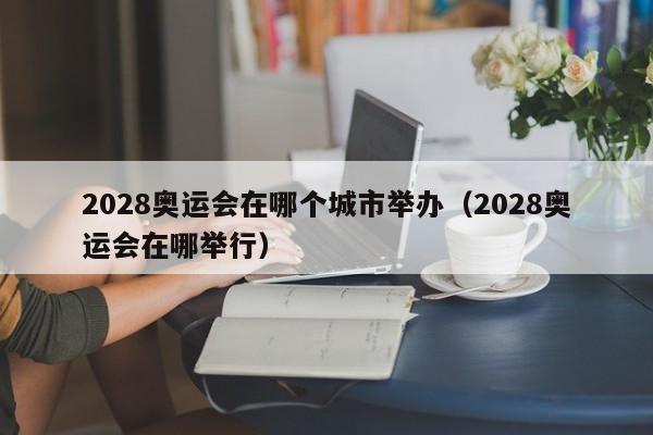 2028奥运会在哪个城市举办（2028奥运会在哪举行）