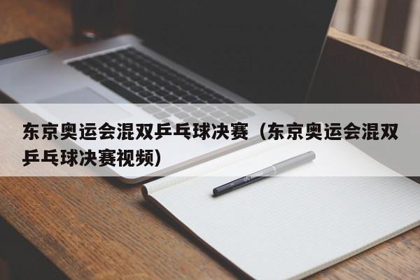 东京奥运会混双乒乓球决赛（东京奥运会混双乒乓球决赛视频）