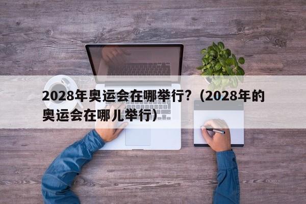 2028年奥运会在哪举行?（2028年的奥运会在哪儿举行）