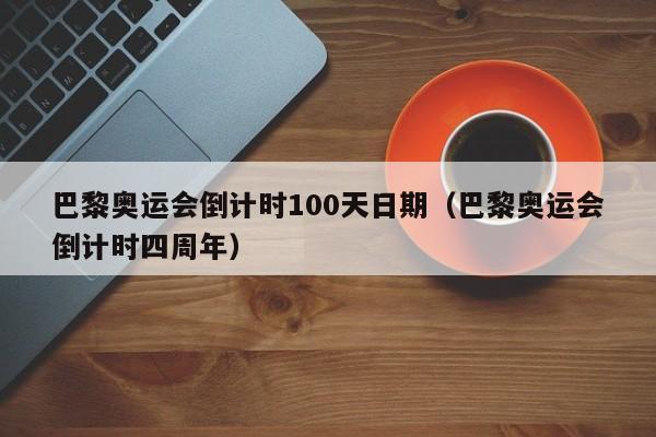 巴黎奥运会倒计时100天日期（巴黎奥运会倒计时四周年）