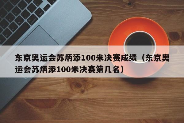 东京奥运会苏炳添100米决赛成绩（东京奥运会苏炳添100米决赛第几名）