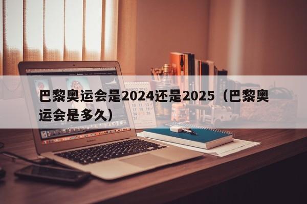 巴黎奥运会是2024还是2025（巴黎奥运会是多久）