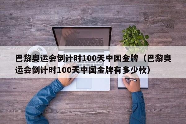 巴黎奥运会倒计时100天中国金牌（巴黎奥运会倒计时100天中国金牌有多少枚）