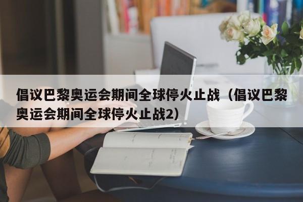 倡议巴黎奥运会期间全球停火止战（倡议巴黎奥运会期间全球停火止战2）