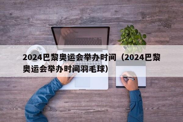 2024巴黎奥运会举办时间（2024巴黎奥运会举办时间羽毛球）