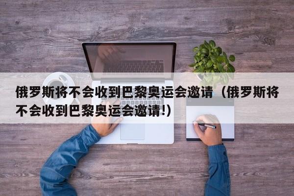 俄罗斯将不会收到巴黎奥运会邀请（俄罗斯将不会收到巴黎奥运会邀请!）