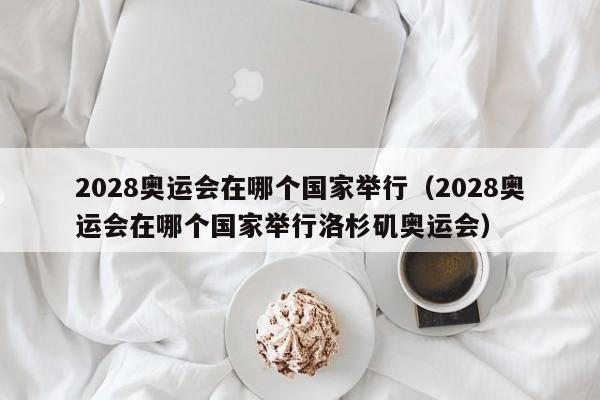 2028奥运会在哪个国家举行（2028奥运会在哪个国家举行洛杉矶奥运会）