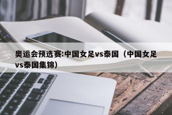 奥运会预选赛:中国女足vs泰国（中国女足vs泰国集锦）