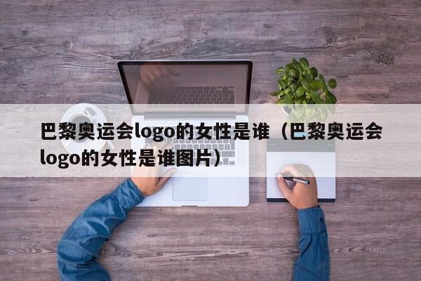 巴黎奥运会logo的女性是谁（巴黎奥运会logo的女性是谁图片）