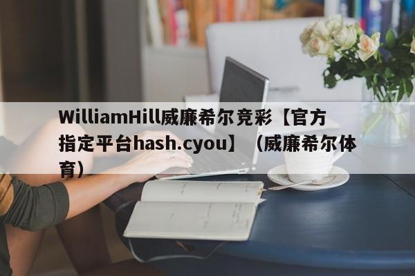 WilliamHill威廉希尔竞彩【官方指定平台hash.cyou】（威廉希尔体育）