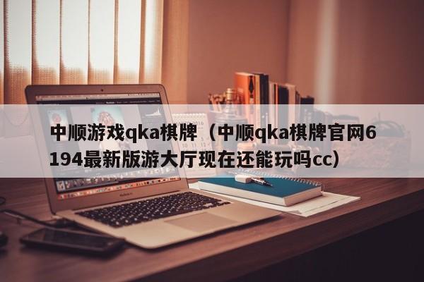 中顺游戏qka棋牌（中顺qka棋牌官网6194最新版游大厅现在还能玩吗cc）