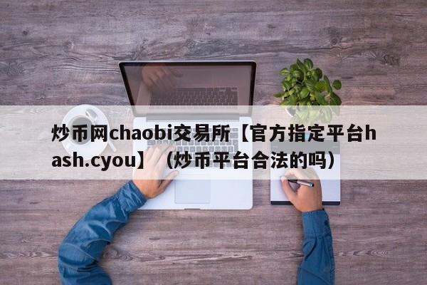 炒币网chaobi交易所【官方指定平台hash.cyou】（炒币平台合法的吗）