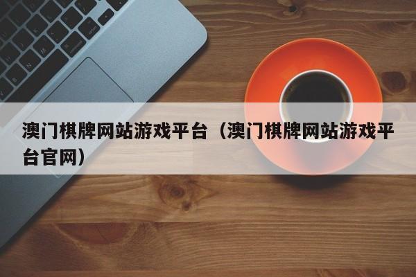 澳门棋牌网站游戏平台（澳门棋牌网站游戏平台官网）