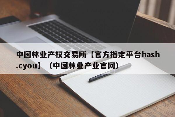 中国林业产权交易所【官方指定平台hash.cyou】（中国林业产业官网）