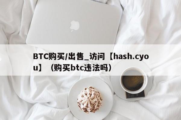 BTC购买/出售_访问【hash.cyou】（购买btc违法吗）