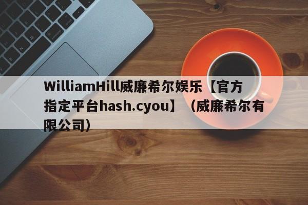 WilliamHill威廉希尔娱乐【官方指定平台hash.cyou】（威廉希尔有限公司）