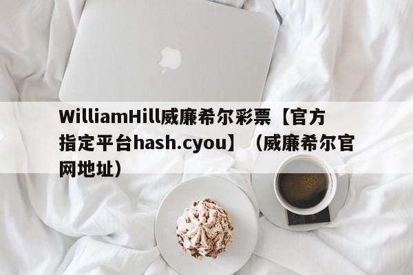 WilliamHill威廉希尔彩票【官方指定平台hash.cyou】（威廉希尔官网地址）