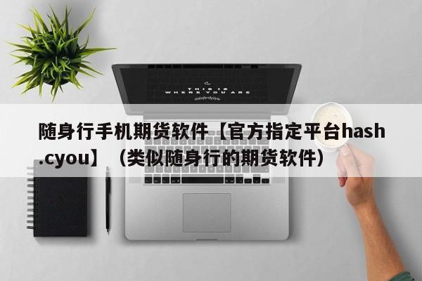 随身行手机期货软件【官方指定平台hash.cyou】（类似随身行的期货软件）