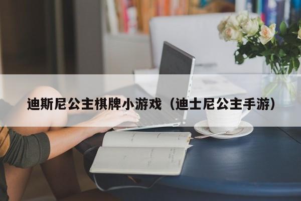 迪斯尼公主棋牌小游戏（迪士尼公主手游）